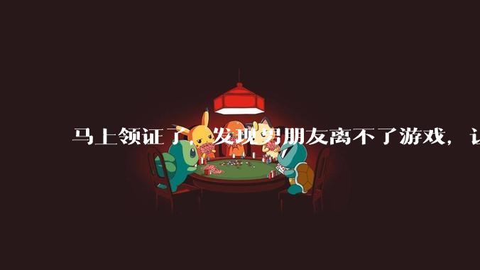 马上领证了，发现男朋友离不了游戏，让他少打游戏他会非常生气，正常吗？