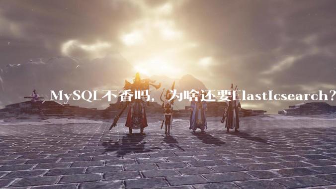 MySQL不香吗，为啥还要Elasticsearch？