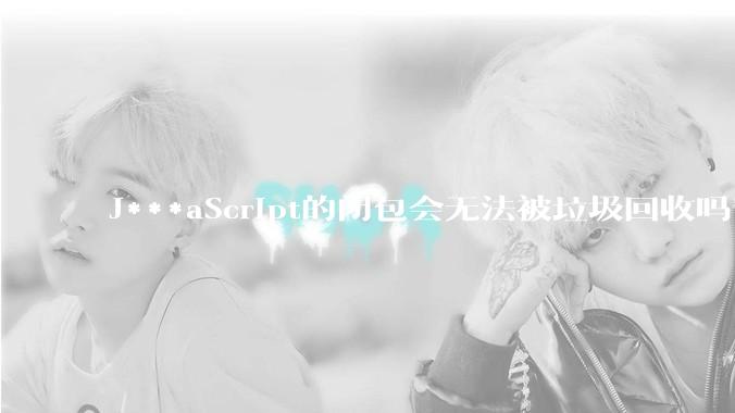 J***aScript的闭包会无法被垃圾回收吗？