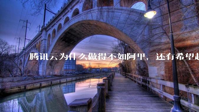 腾讯云为什么做得不如阿里，还有希望赶上么？