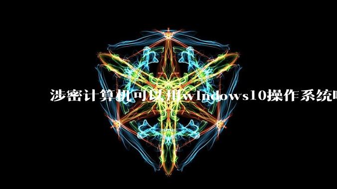 涉密计算机可以用windows10操作系统吗?