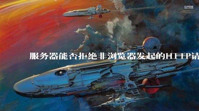 服务器能否拒绝非浏览器发起的HTTP请求？