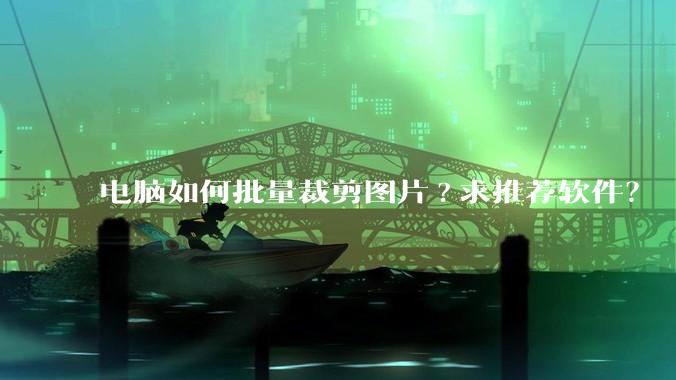 电脑如何批量裁剪图片?求推荐软件？