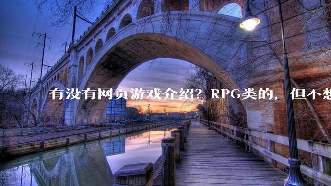 有没有网页游戏介绍？RPG类的，但不想要神仙道那一类的,或者求介绍大型免费网游Orz.
