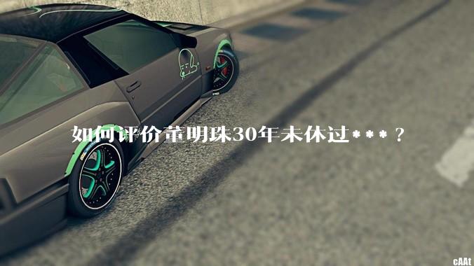 如何评价董明珠30年未休过***?
