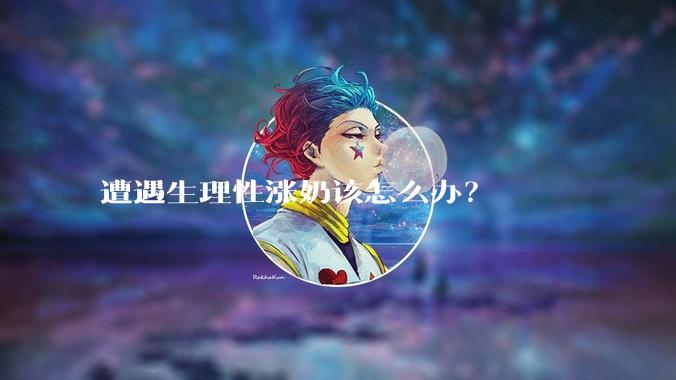 遭遇生理性涨奶该怎么办？