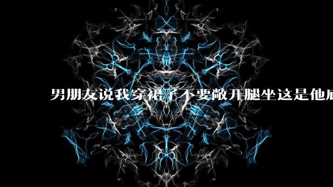 男朋友说我穿裙子不要敞开腿坐这是他底线，我该怎么办？