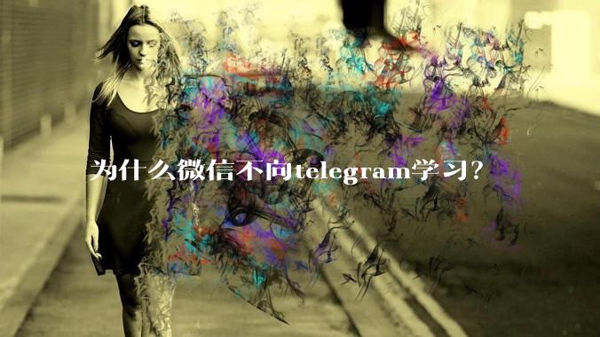 为什么微信不向telegram学习？