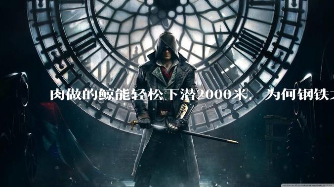 肉做的鲸能轻松下潜2000米，为何钢铁之躯的潜艇却不行?