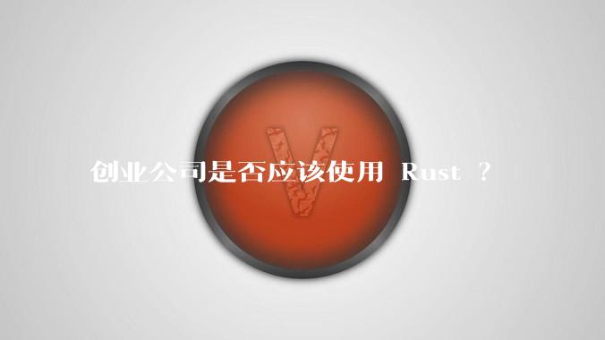 创业公司是否应该使用 Rust ？