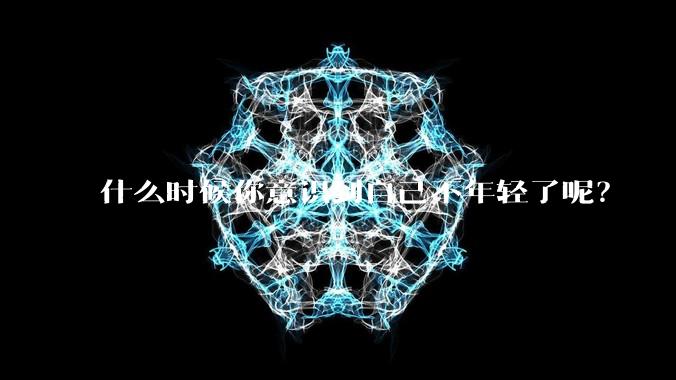 什么时候你意识到自己不年轻了呢？