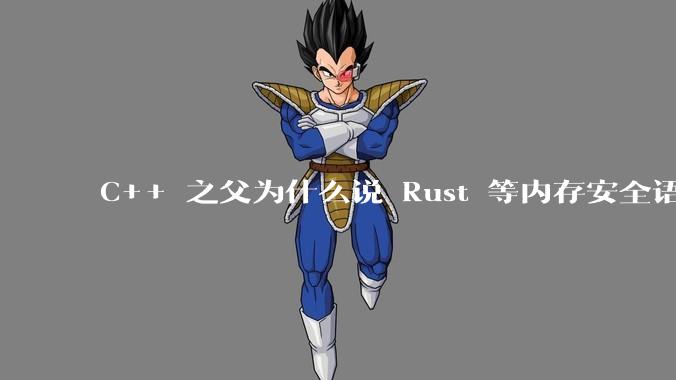 C++ 之父为什么说 Rust 等内存安全语言的安全性并不优于 C++？