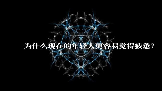 为什么现在的年轻人更容易觉得疲惫？