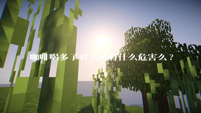 咖啡喝多了对人体有什么危害么?