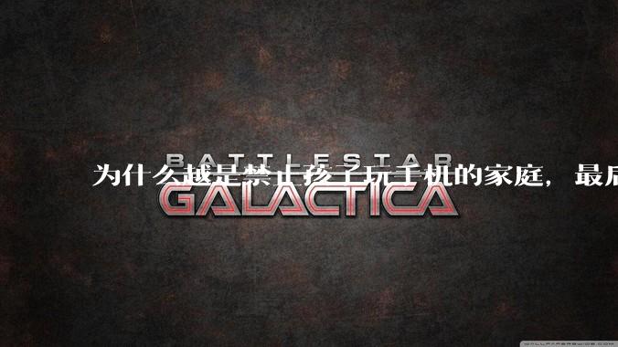 为什么越是禁止孩子玩手机的家庭，最后养出的网瘾少年越多？