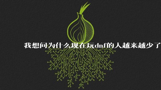 我想问为什么现在玩dnf的人越来越少了，退游的人越来越多？