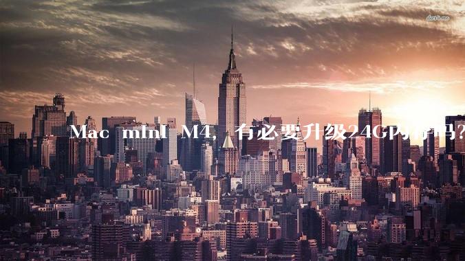Mac mini M4，有必要升级24G内存吗？