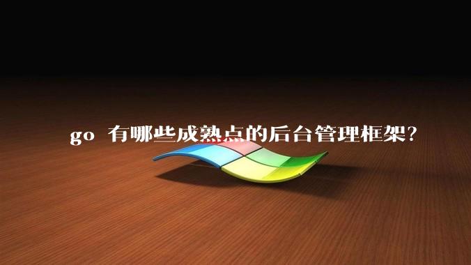 go 有哪些成熟点的后台管理框架？