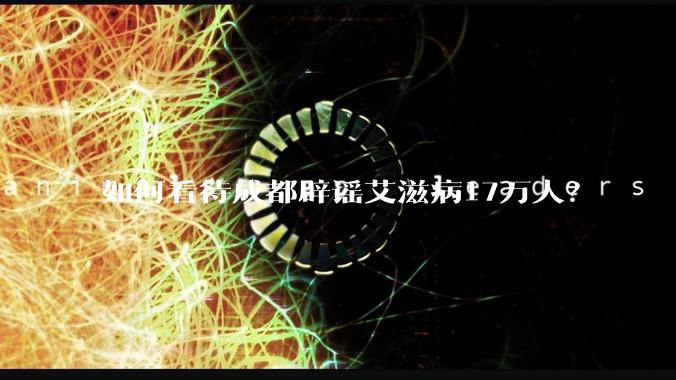 如何看待成都辟谣艾滋病17万人？
