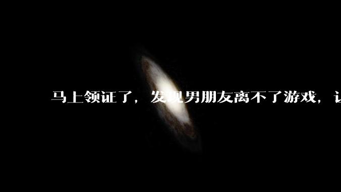马上领证了，发现男朋友离不了游戏，让他少打游戏他会非常生气，正常吗？