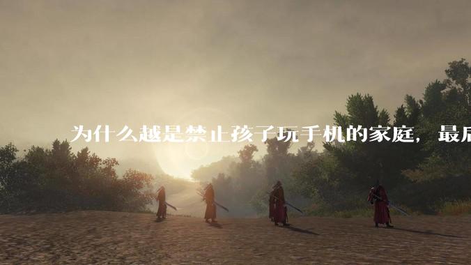 为什么越是禁止孩子玩手机的家庭，最后养出的网瘾少年越多？