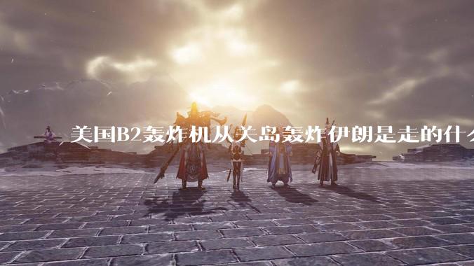 美国B2轰炸机从关岛轰炸伊朗是走的什么路线？