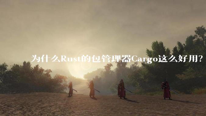 为什么Rust的包管理器Cargo这么好用？