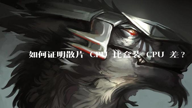 如何证明散片 CPU 比盒装 CPU 差?