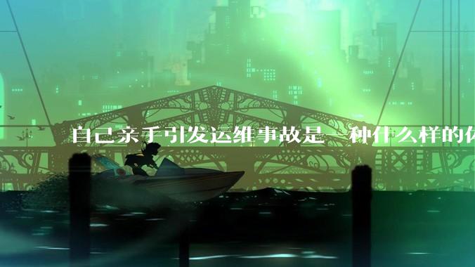 自己亲手引发运维事故是一种什么样的体验？