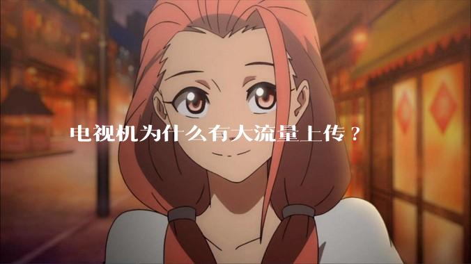 电视机为什么有大流量上传?