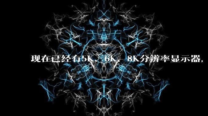 现在已经有5K、6K、8K分辨率显示器，那么8K之后是什么？