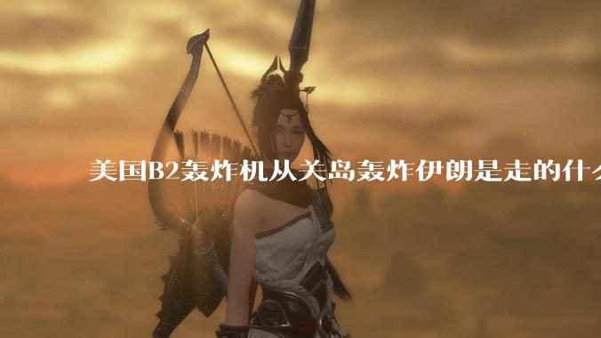 美国B2轰炸机从关岛轰炸伊朗是走的什么路线？