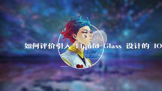 如何评价引入 Liquid Glass 设计的 iOS 26？