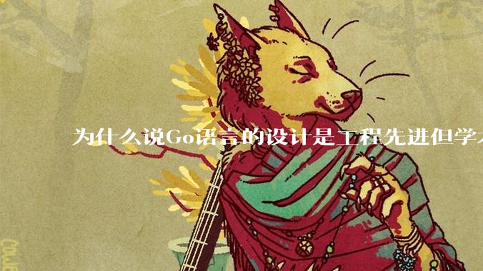 为什么说Go语言的设计是工程先进但学术落后?