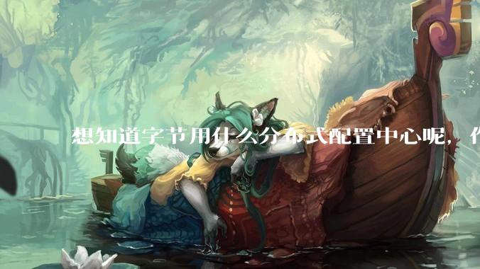 想知道字节用什么分布式配置中心呢，作为golang大厂，应该不是沿用JAVA的配置中心吧?