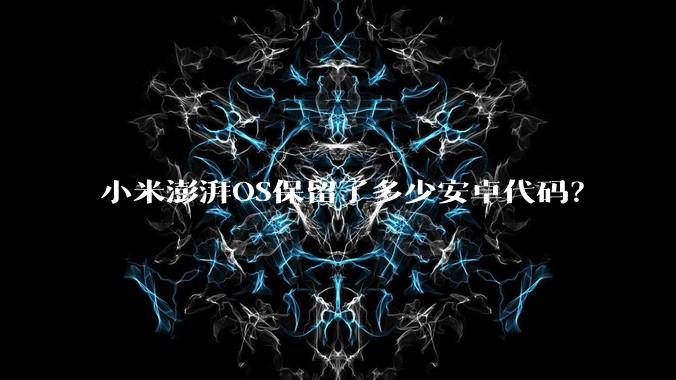 小米澎湃OS保留了多少安卓代码？