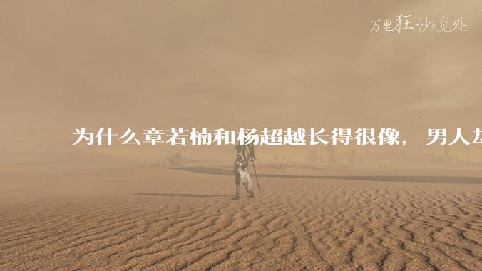 为什么章若楠和杨超越长得很像，男人却更喜欢章若楠，认为有女人味，而觉得杨超越像小女孩？