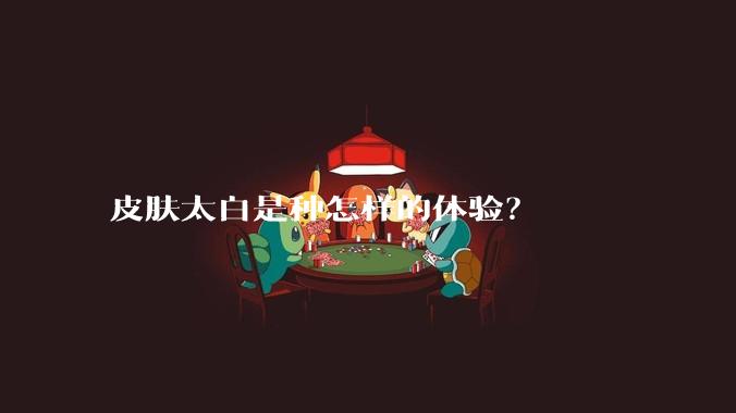 皮肤太白是种怎样的体验？