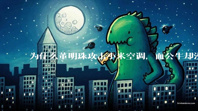 为什么董明珠攻击小米空调，而公牛却没有攻击小米插座？