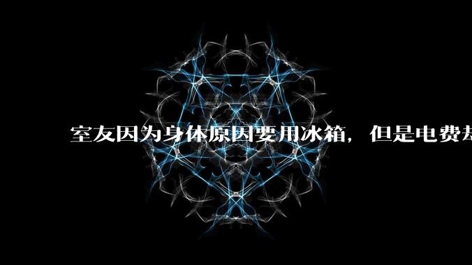 室友因为身体原因要用冰箱，但是电费却由我们平摊，合理嘛？