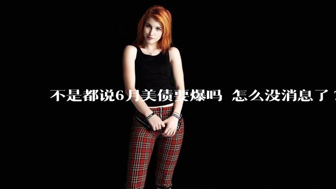 不是都说6月美债要爆吗 怎么没消息了?