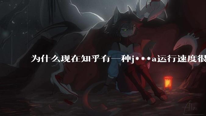 为什么现在知乎有一种j***a运行速度很慢，很吃***的论调？
