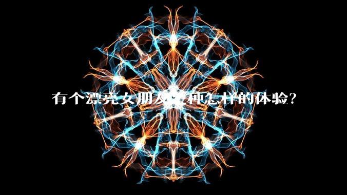 有个漂亮女朋友是种怎样的体验？