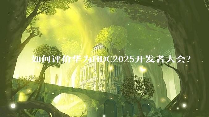 如何评价华为HDC2025开发者大会？