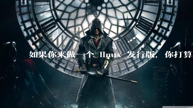 如果你来做一个 linux 发行版，你打算怎么做，超越现在的其他发行版?