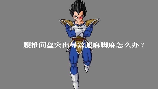 腰椎间盘突出导致腿麻脚麻怎么办?