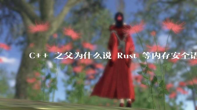 C++ 之父为什么说 Rust 等内存安全语言的安全性并不优于 C++？