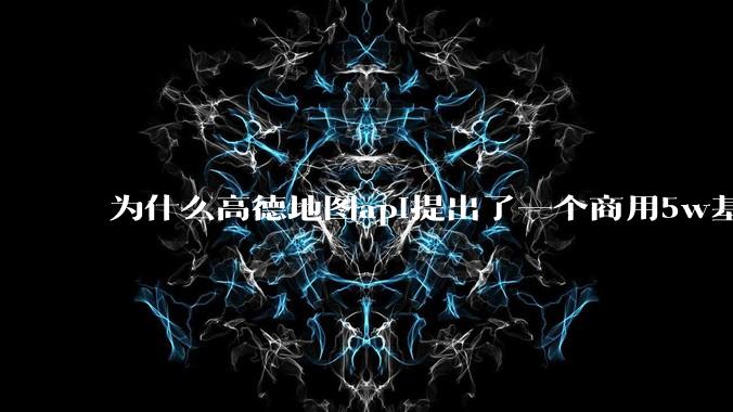 为什么高德地图api提出了一个商用5w基础费用起步的概念？