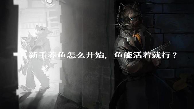 新手养鱼怎么开始，鱼能活着就行?