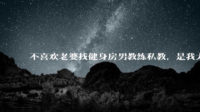不喜欢老婆找健身房男教练私教，是我太狭隘了吗？